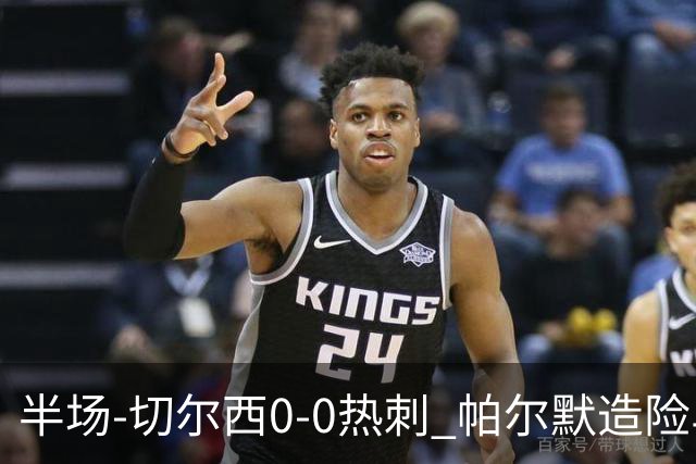 半场-切尔西0-0热刺 帕尔默造险马尔穆什失良机彭德斯神扑救主