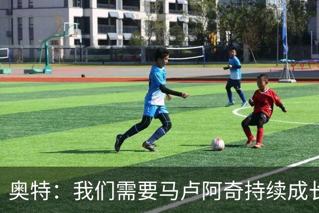 奥特：我们需要马卢阿奇持续成长 我相信他能迎接这份挑战